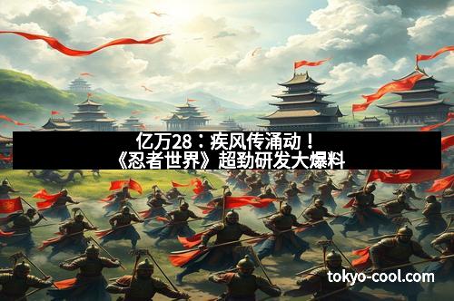 亿万28：疾风传涌动！《忍者世界》超劲研发大爆料