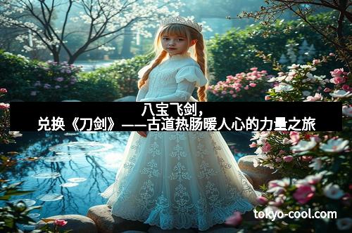 八宝飞剑，兑换《刀剑》——古道热肠暖人心的力量之旅